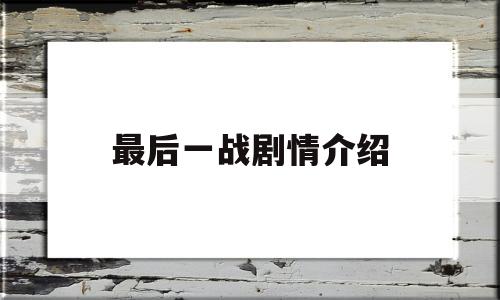 最后一战剧情介绍(最后一战剧情介绍游戏)