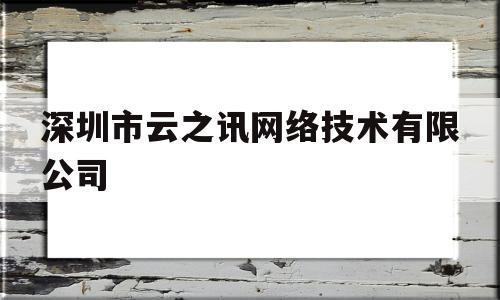 深圳市云之讯网络技术有限公司(深圳市云之讯网络技术有限公司怎么样)