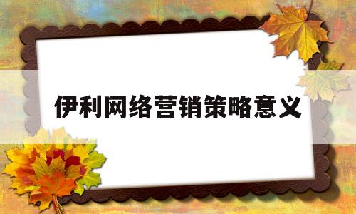 伊利网络营销策略意义(伊利网络营销策略意义是什么)