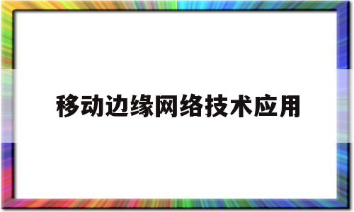 移动边缘网络技术应用(移动边缘计算技术适用的场景)