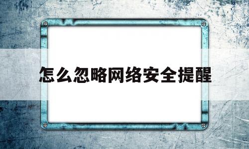 怎么忽略网络安全提醒(怎么忽略网络安全提醒软件)