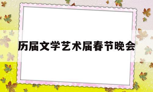 历届文学艺术届春节晚会(文艺界春节联欢晚会播出时间)