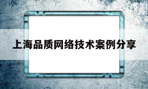 上海品质网络技术案例分享的简单介绍