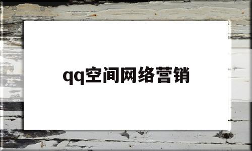 qq空间网络营销(空间做营销宣传活动的优势)