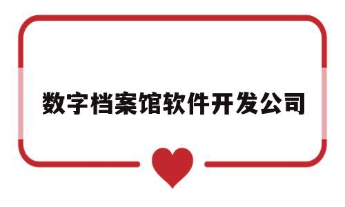 数字档案馆软件开发公司的简单介绍