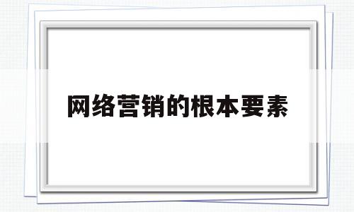 网络营销的根本要素(网络营销的根本目的是什么)