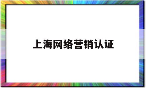 上海网络营销认证(上海网络营销认证公司)