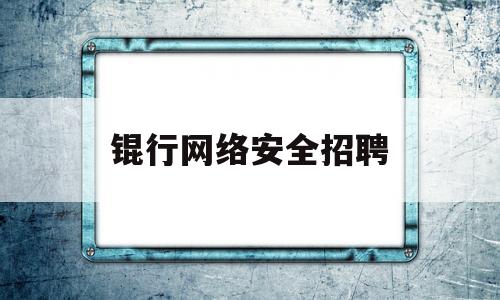 锟行网络安全招聘(银行网络安全校园招聘)