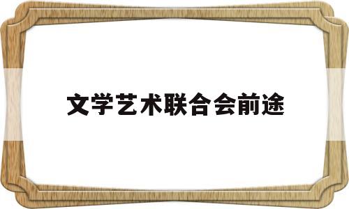 文学艺术联合会前途(文学艺术联合会是公务员吗)