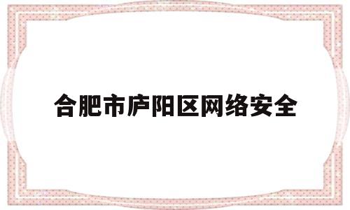 合肥市庐阳区网络安全(合肥市网络安全应急指挥中心)