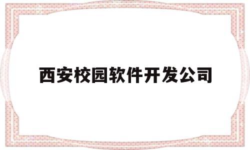 西安校园软件开发公司(西安校园软件开发公司排名)