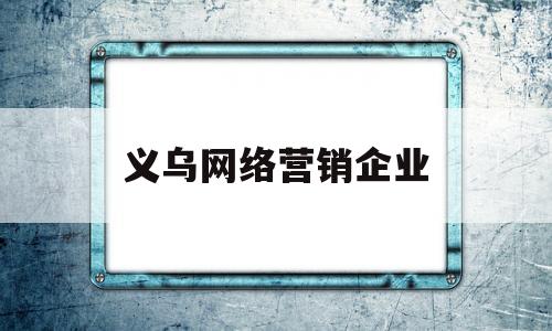 义乌网络营销企业(义乌网络营销企业排名)