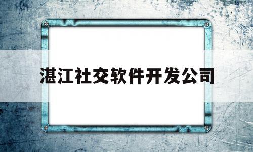 湛江社交软件开发公司(湛江社交软件开发公司招聘)