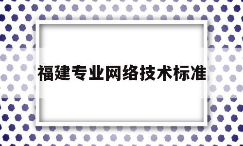 福建专业网络技术标准(2月27新闻联播的主要内容)