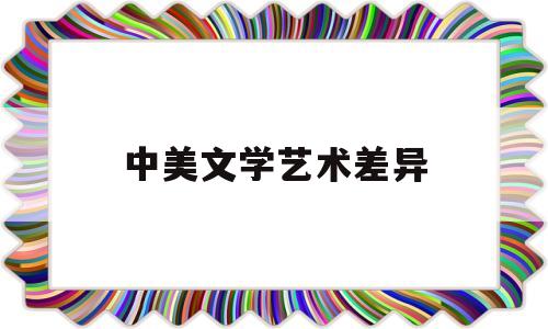 中美文学艺术差异(中美文学艺术差异的原因)