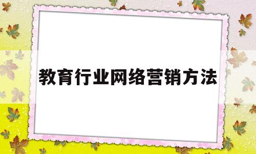 教育行业网络营销方法(教育行业网络营销方法有哪些)