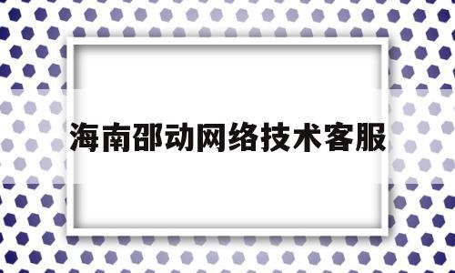 海南邵动网络技术客服(海南邵赢网络技术有限公司客服)