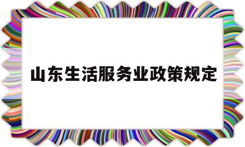 山东生活服务业政策规定(山东生活服务业政策规定最新)