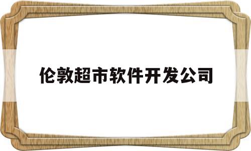 伦敦超市软件开发公司(伦敦超市软件开发公司排名)