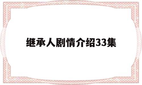 继承人剧情介绍33集(继承人剧情介绍33集视频)