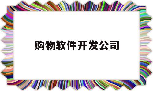 购物软件开发公司(购物软件app开发)