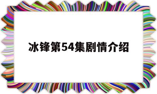 冰锋第54集剧情介绍(冰锋剧情分集介绍54集)