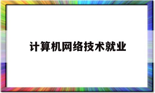 计算机网络技术就业(计算机网络技术就业前景怎么样)