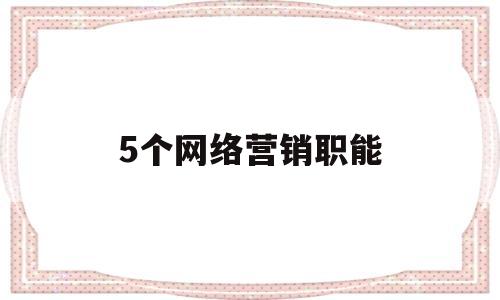 5个网络营销职能(网络营销有哪八大职能?各个职能之间又有什么关系?)