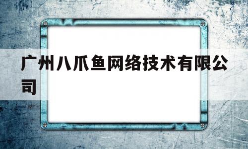 广州八爪鱼网络技术有限公司(广州八爪鱼网络技术有限公司是干嘛的)