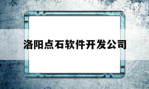 洛阳点石软件开发公司(洛阳点石软件开发公司招聘)