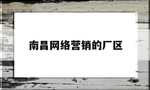 南昌网络营销的厂区(南昌网络营销的厂区怎么样)