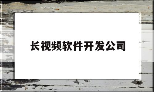 长视频软件开发公司(短视频app开发公司)