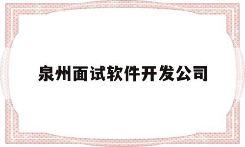 泉州面试软件开发公司(泉州面试软件开发公司有哪些)