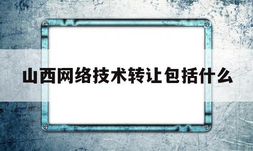 山西网络技术转让包括什么(山西网络技术转让包括什么项目)