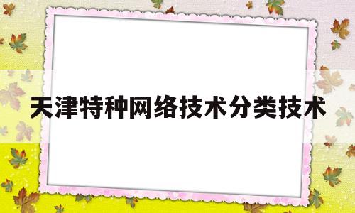 天津特种网络技术分类技术(天津市特种设备考试管理平台)