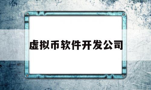 虚拟币软件开发公司(虚拟币软件开发公司排行榜)