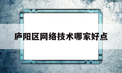 庐阳区网络技术哪家好点(合肥庐阳科技发展有限公司是国企还是民企)