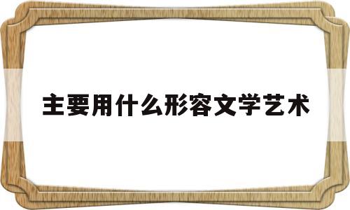 主要用什么形容文学艺术(主要用什么形容文学艺术的词语)