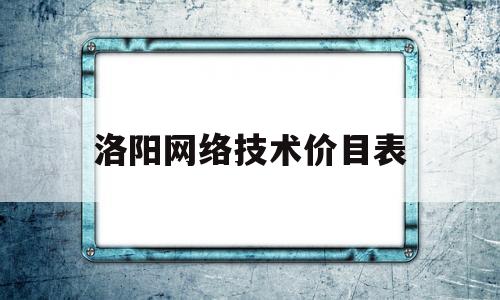 洛阳网络技术价目表(洛阳公务员网络培训学院登录)