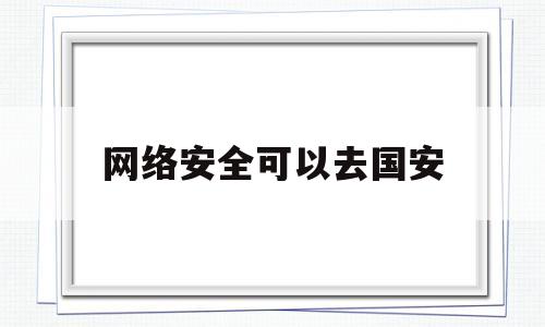 网络安全可以去国安(网络安全可以去国安工作吗)