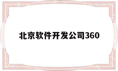 北京软件开发公司360(北京软件开发公司360客服电话)