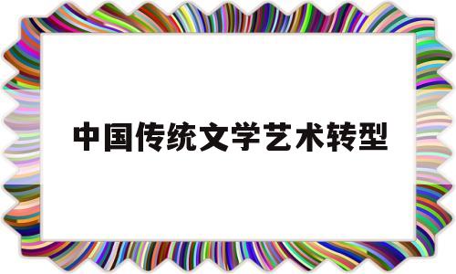 中国传统文学艺术转型(中国传统文学艺术论文2000)