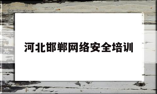 河北邯郸网络安全培训(河北网络安全教育答案2021年)