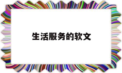 生活服务的软文(生活服务广告文案)