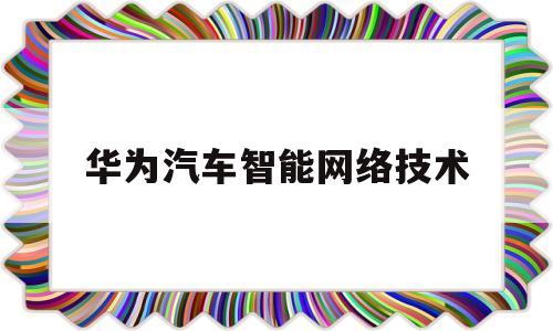 华为汽车智能网络技术(华为汽车智能网联供应商)