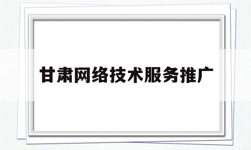 甘肃网络技术服务推广(甘肃网络技术服务推广中心官网)