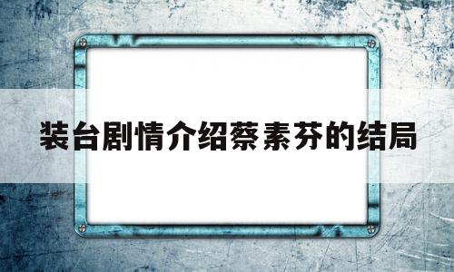 装台剧情介绍蔡素芬的结局(装台剧情介绍蔡素芬的结局如何)