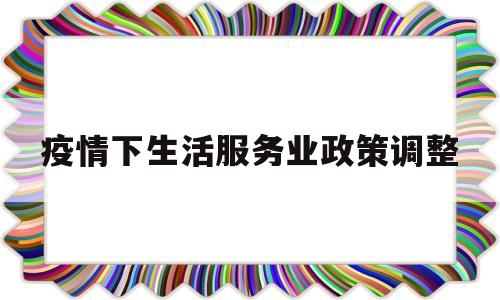 疫情下生活服务业政策调整(疫情期间生活服务业税收政策)