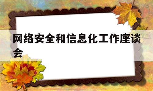 网络安全和信息化工作座谈会(网络安全和信息化工作会议心得)