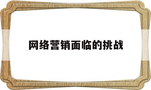 网络营销面临的挑战(网络营销可能遇到的问题)